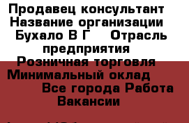 Продавец-консультант › Название организации ­ Бухало В.Г. › Отрасль предприятия ­ Розничная торговля › Минимальный оклад ­ 120 000 - Все города Работа » Вакансии   